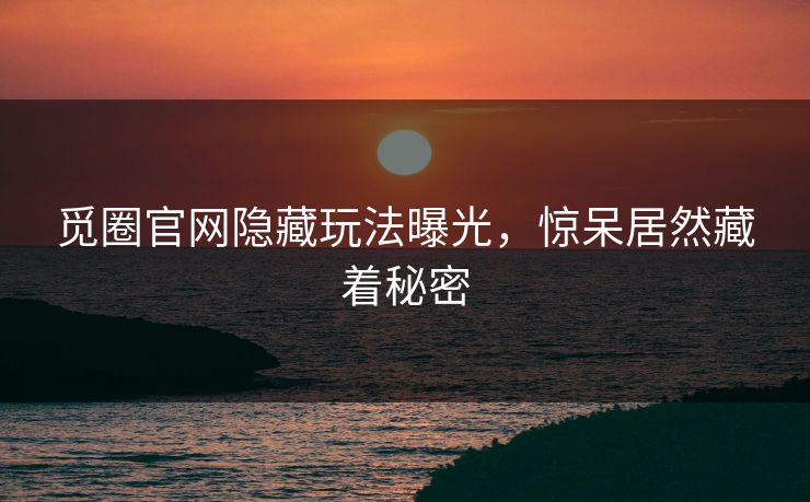 觅圈官网隐藏玩法曝光，惊呆居然藏着秘密