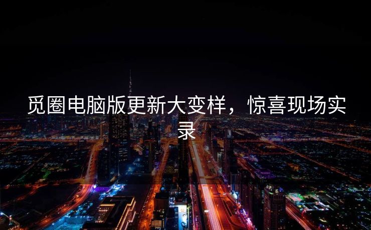 觅圈电脑版更新大变样，惊喜现场实录