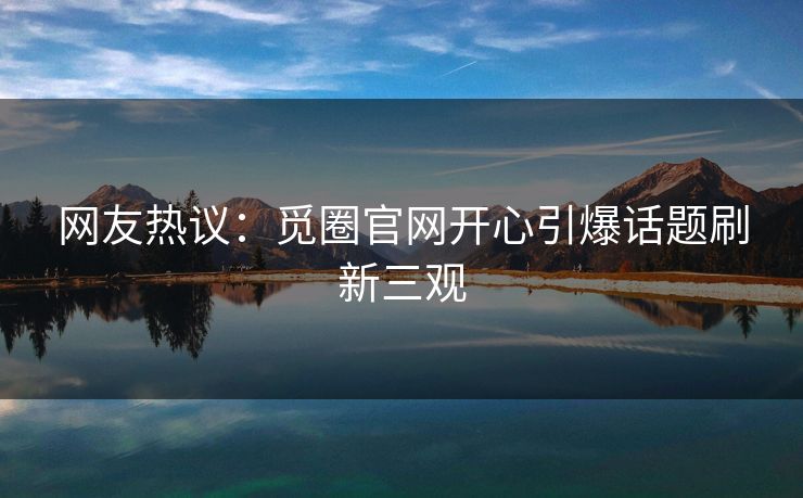 网友热议：觅圈官网开心引爆话题刷新三观