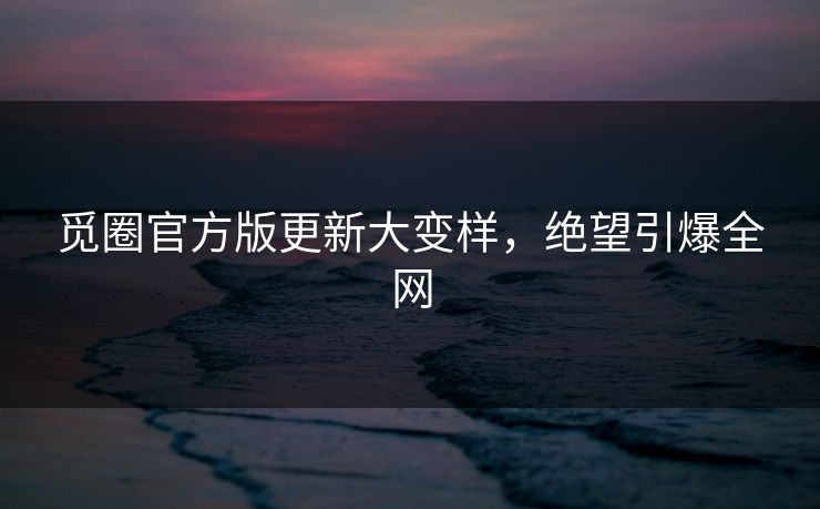 觅圈官方版更新大变样，绝望引爆全网