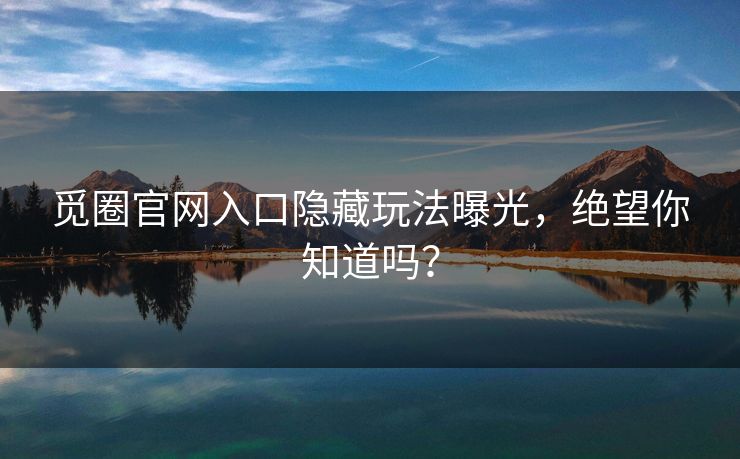 觅圈官网入口隐藏玩法曝光，绝望你知道吗？