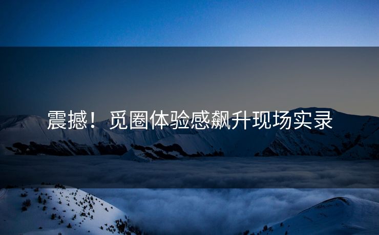 震撼！觅圈体验感飙升现场实录