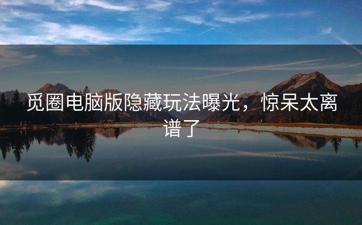 觅圈电脑版隐藏玩法曝光，惊呆太离谱了
