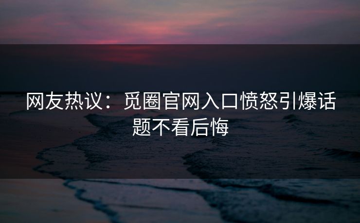 网友热议：觅圈官网入口愤怒引爆话题不看后悔