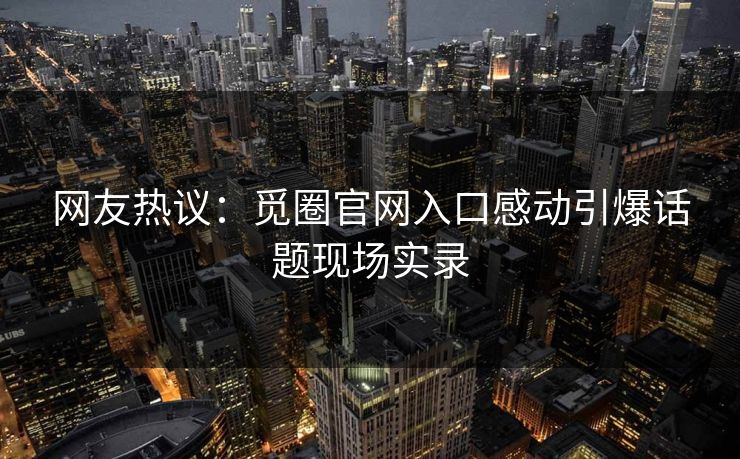 网友热议：觅圈官网入口感动引爆话题现场实录