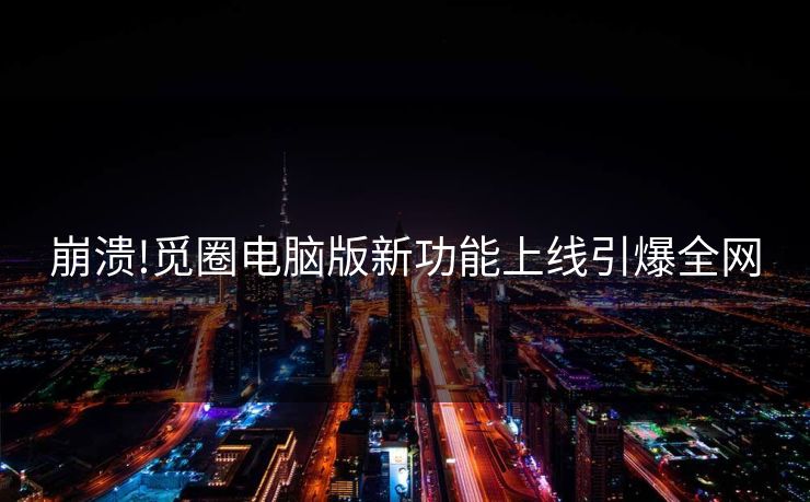 崩溃!觅圈电脑版新功能上线引爆全网