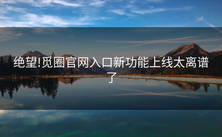 绝望!觅圈官网入口新功能上线太离谱了