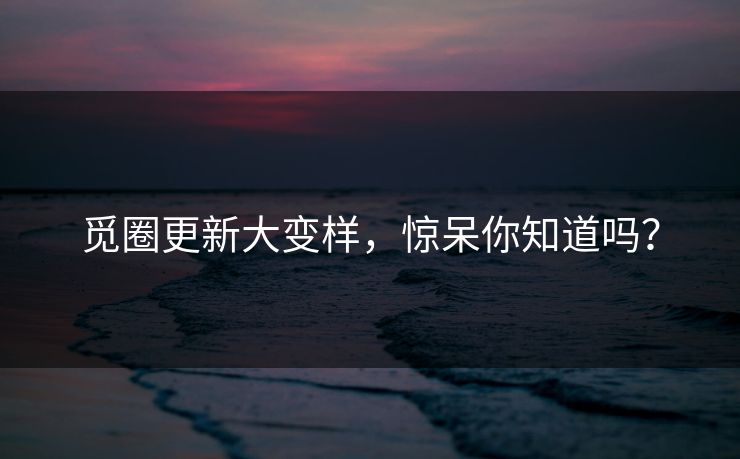 觅圈更新大变样，惊呆你知道吗？
