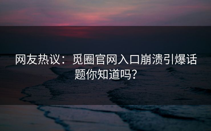 网友热议：觅圈官网入口崩溃引爆话题你知道吗？