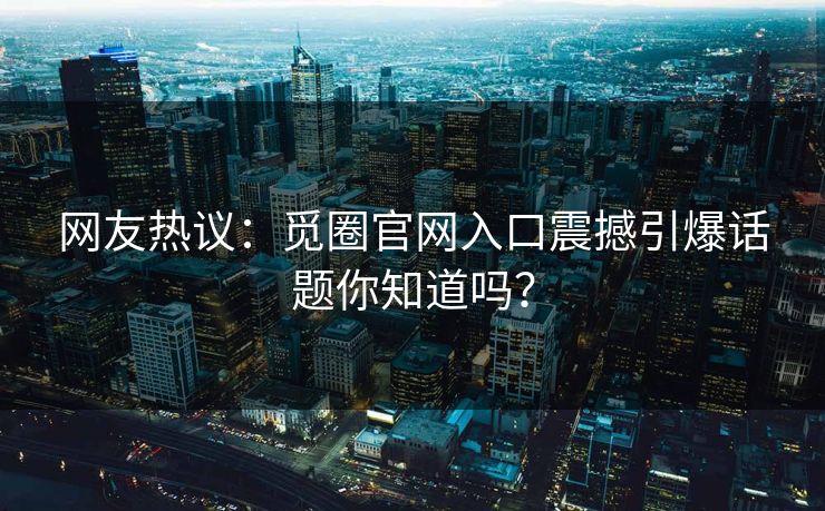 网友热议：觅圈官网入口震撼引爆话题你知道吗？