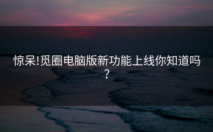 惊呆!觅圈电脑版新功能上线你知道吗？