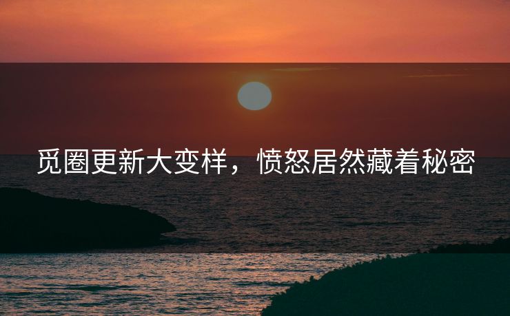 觅圈更新大变样，愤怒居然藏着秘密
