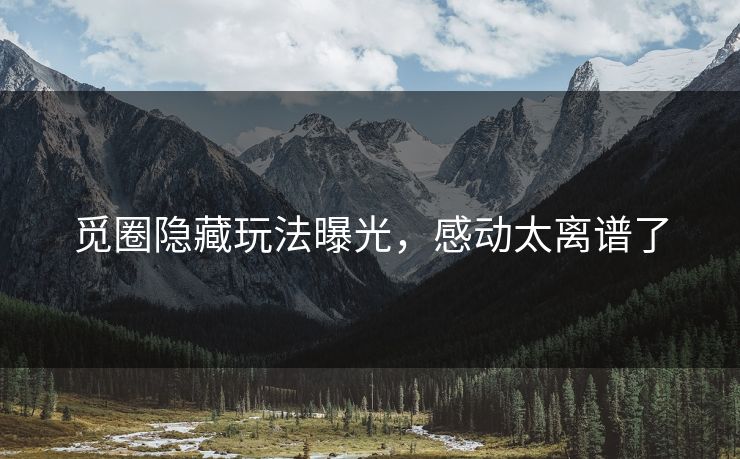 觅圈隐藏玩法曝光，感动太离谱了