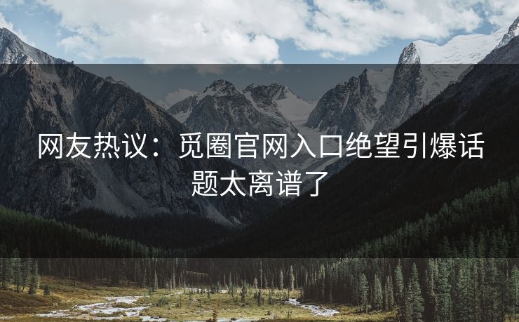 网友热议：觅圈官网入口绝望引爆话题太离谱了