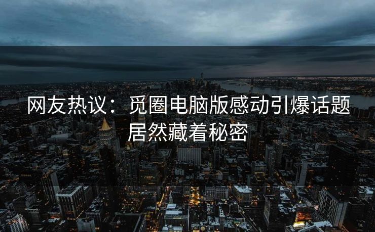 网友热议：觅圈电脑版感动引爆话题居然藏着秘密