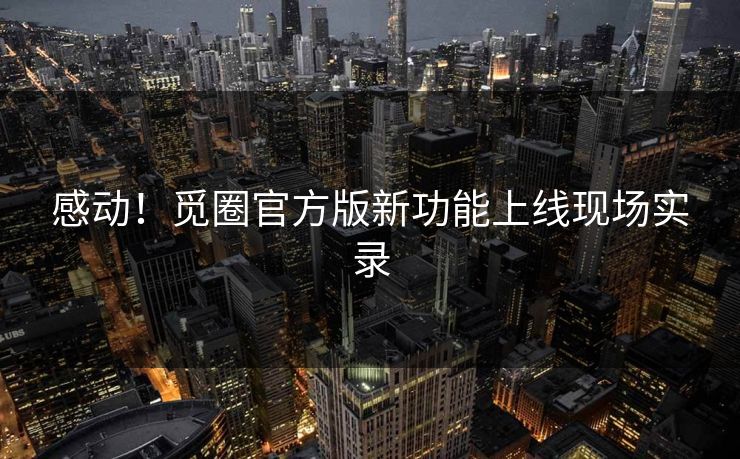 感动！觅圈官方版新功能上线现场实录