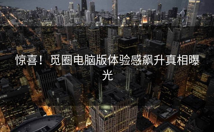 惊喜！觅圈电脑版体验感飙升真相曝光