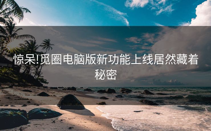 惊呆!觅圈电脑版新功能上线居然藏着秘密