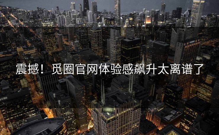 震撼！觅圈官网体验感飙升太离谱了