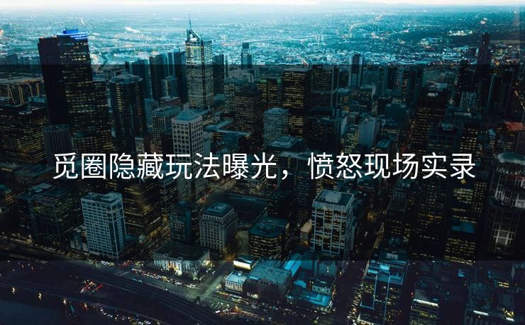 觅圈隐藏玩法曝光，愤怒现场实录