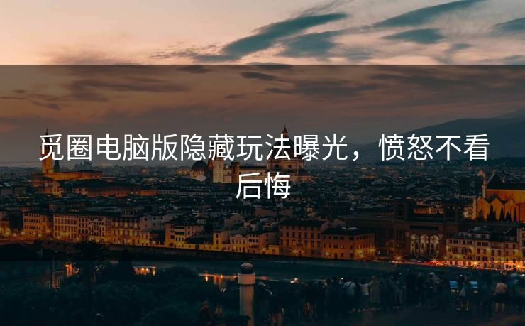觅圈电脑版隐藏玩法曝光，愤怒不看后悔