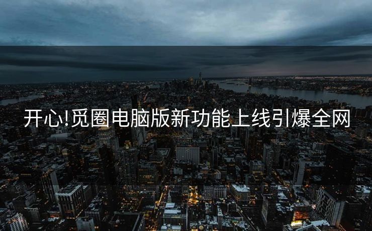 开心!觅圈电脑版新功能上线引爆全网