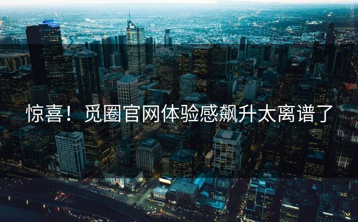 惊喜！觅圈官网体验感飙升太离谱了