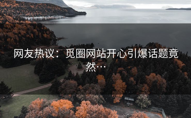 网友热议：觅圈网站开心引爆话题竟然…