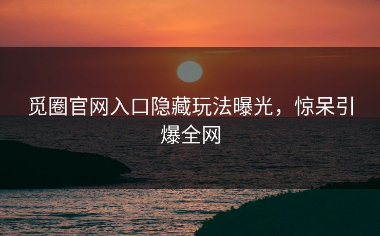觅圈官网入口隐藏玩法曝光，惊呆引爆全网