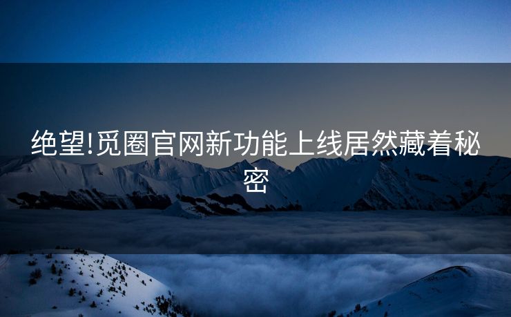 绝望!觅圈官网新功能上线居然藏着秘密