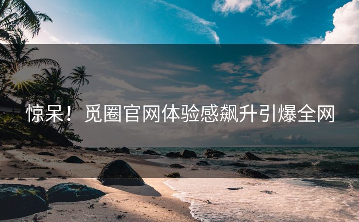 惊呆！觅圈官网体验感飙升引爆全网