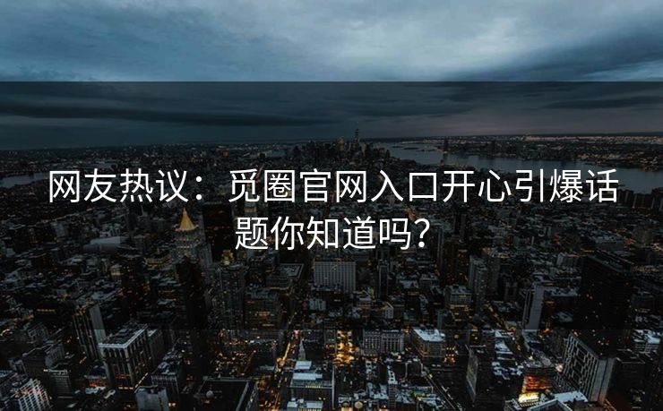 网友热议：觅圈官网入口开心引爆话题你知道吗？
