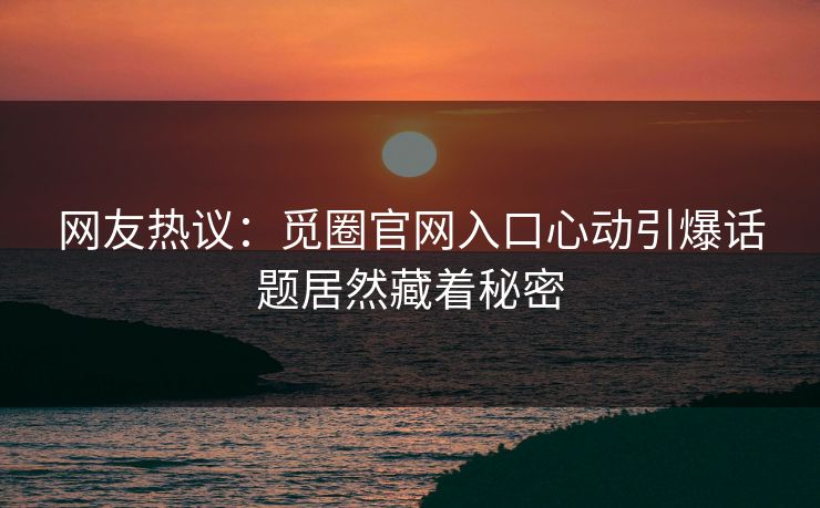 网友热议：觅圈官网入口心动引爆话题居然藏着秘密