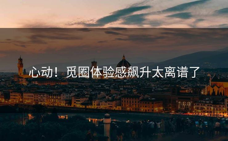 心动！觅圈体验感飙升太离谱了