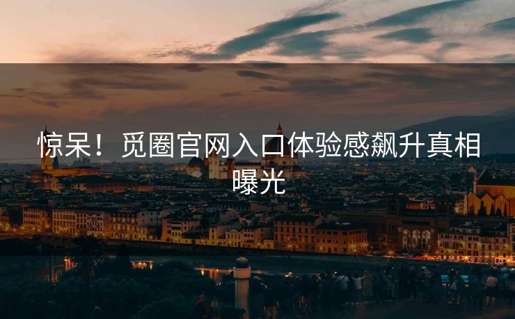 惊呆！觅圈官网入口体验感飙升真相曝光