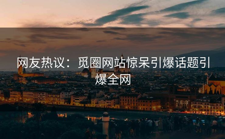 网友热议：觅圈网站惊呆引爆话题引爆全网