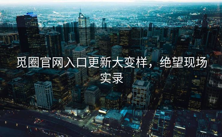觅圈官网入口更新大变样，绝望现场实录