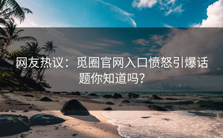 网友热议：觅圈官网入口愤怒引爆话题你知道吗？