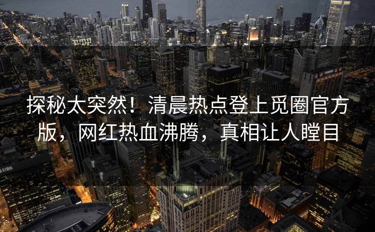 探秘太突然！清晨热点登上觅圈官方版，网红热血沸腾，真相让人瞠目