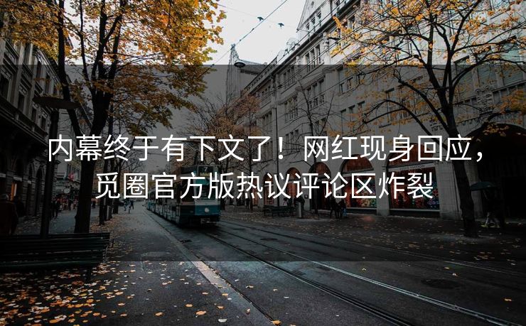 内幕终于有下文了！网红现身回应，觅圈官方版热议评论区炸裂