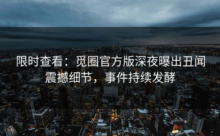 限时查看：觅圈官方版深夜曝出丑闻震撼细节，事件持续发酵