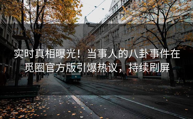 实时真相曝光！当事人的八卦事件在觅圈官方版引爆热议，持续刷屏