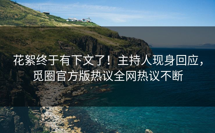 花絮终于有下文了！主持人现身回应，觅圈官方版热议全网热议不断