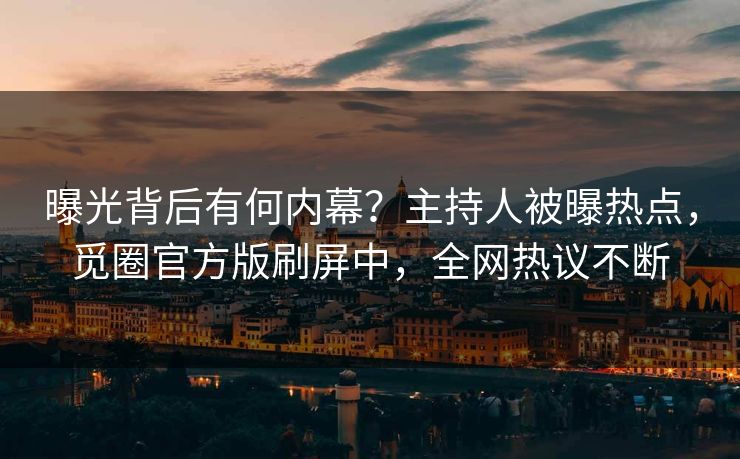 曝光背后有何内幕？主持人被曝热点，觅圈官方版刷屏中，全网热议不断