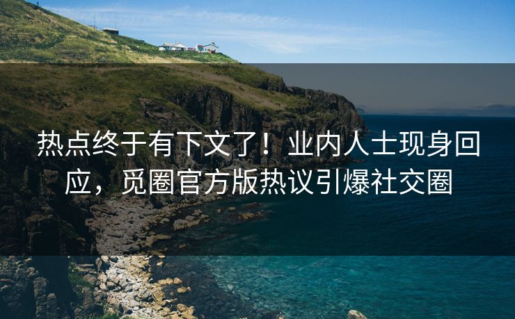 热点终于有下文了！业内人士现身回应，觅圈官方版热议引爆社交圈