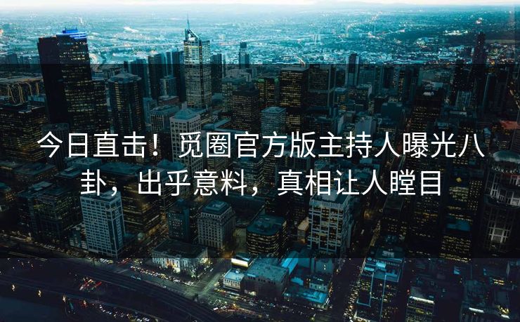 今日直击！觅圈官方版主持人曝光八卦，出乎意料，真相让人瞠目