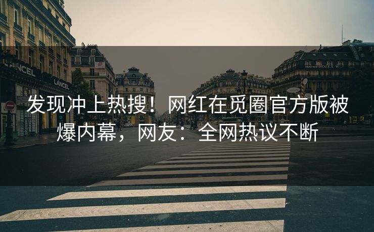 发现冲上热搜！网红在觅圈官方版被爆内幕，网友：全网热议不断
