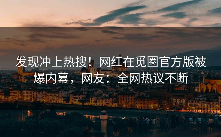 发现冲上热搜！网红在觅圈官方版被爆内幕，网友：全网热议不断