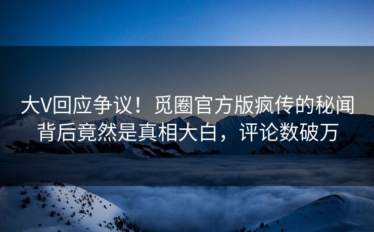 大V回应争议！觅圈官方版疯传的秘闻背后竟然是真相大白，评论数破万