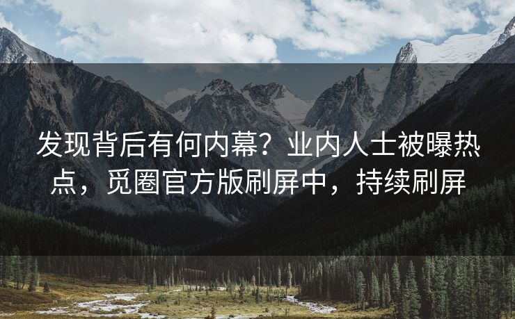 发现背后有何内幕？业内人士被曝热点，觅圈官方版刷屏中，持续刷屏